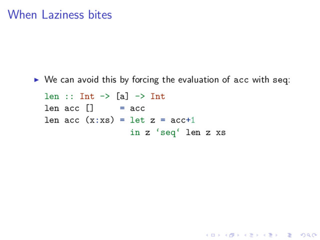 When Laziness bites
We can avoid this by forcing the evaluation of acc with seq:
len :: Int -> [a] -> Int
len acc [] = acc
len acc (x:xs) = let z = acc+1
in z ‘seq‘ len z xs
