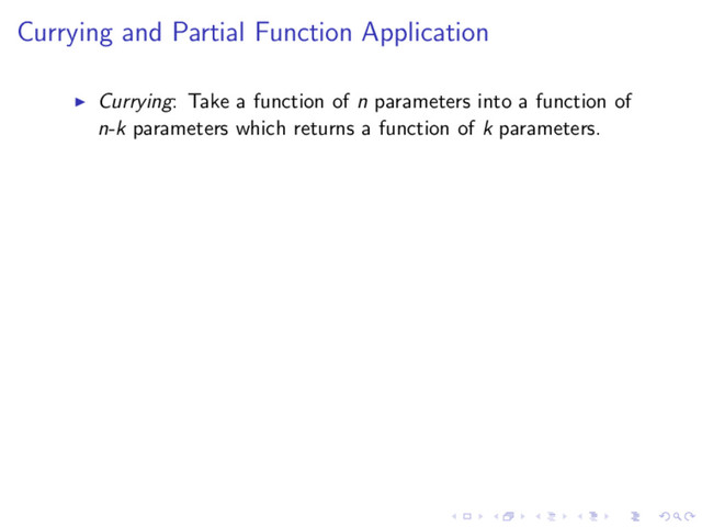 Currying and Partial Function Application
Currying: Take a function of n parameters into a function of
n-k parameters which returns a function of k parameters.
