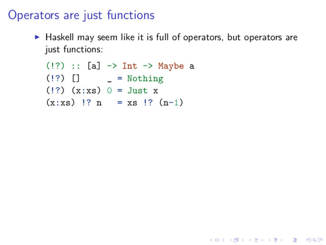 Operators are just functions
Haskell may seem like it is full of operators, but operators are
just functions:
(!?) :: [a] -> Int -> Maybe a
(!?) [] _ = Nothing
(!?) (x:xs) 0 = Just x
(x:xs) !? n = xs !? (n-1)
