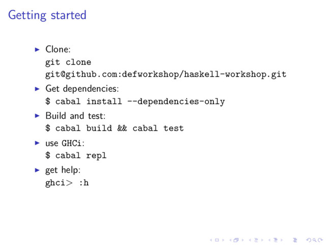 Getting started
Clone:
git clone
git@github.com:defworkshop/haskell-workshop.git
Get dependencies:
$ cabal install --dependencies-only
Build and test:
$ cabal build && cabal test
use GHCi:
$ cabal repl
get help:
ghci> :h
