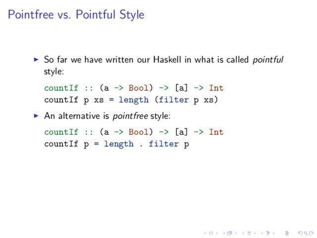 Pointfree vs. Pointful Style
So far we have written our Haskell in what is called pointful
style:
countIf :: (a -> Bool) -> [a] -> Int
countIf p xs = length (filter p xs)
An alternative is pointfree style:
countIf :: (a -> Bool) -> [a] -> Int
countIf p = length . filter p

