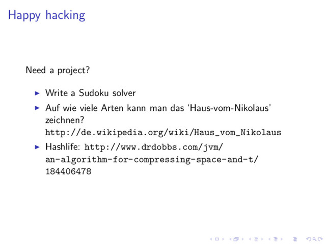 Happy hacking
Need a project?
Write a Sudoku solver
Auf wie viele Arten kann man das ‘Haus-vom-Nikolaus’
zeichnen?
http://de.wikipedia.org/wiki/Haus_vom_Nikolaus
Hashlife: http://www.drdobbs.com/jvm/
an-algorithm-for-compressing-space-and-t/
184406478
