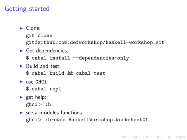 Getting started
Clone:
git clone
git@github.com:defworkshop/haskell-workshop.git
Get dependencies:
$ cabal install --dependencies-only
Build and test:
$ cabal build && cabal test
use GHCi:
$ cabal repl
get help:
ghci> :h
see a modules functions:
ghci> :browse HaskellWorkshop.Worksheet01
