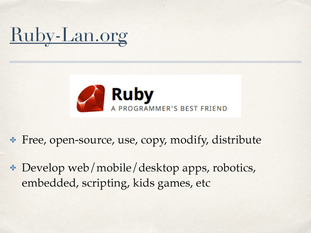 Ruby-Lan.org
✤ Free, open-source, use, copy, modify, distribute
✤ Develop web/mobile/desktop apps, robotics,
embedded, scripting, kids games, etc
