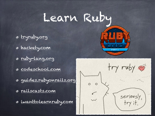 Learn Ruby
tryruby.org
hackety.com
ruby-lang.org
codeschool.com
guides.rubyonrails.org
railscasts.com
iwanttolearnruby.com
