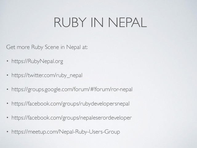 RUBY IN NEPAL
Get more Ruby Scene in Nepal at:
• https://RubyNepal.org
• https://twitter.com/ruby_nepal
• https://groups.google.com/forum/#!forum/ror-nepal
• https://facebook.com/groups/rubydevelopersnepal
• https://facebook.com/groups/nepaleserordeveloper
• https://meetup.com/Nepal-Ruby-Users-Group
