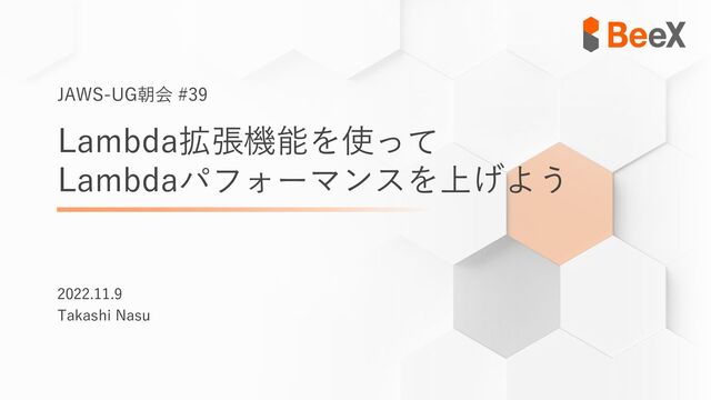 Lambda拡張機能を使って
Lambdaパフォーマンスを上げよう
JAWS-UG朝会 #39
2022.11.9
Takashi Nasu
