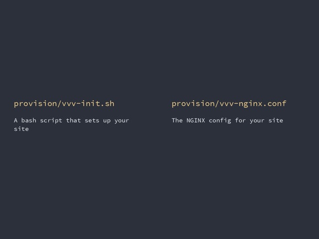 provision/vvv-init.sh
A bash script that sets up your
site
provision/vvv-nginx.conf
The NGINX config for your site
