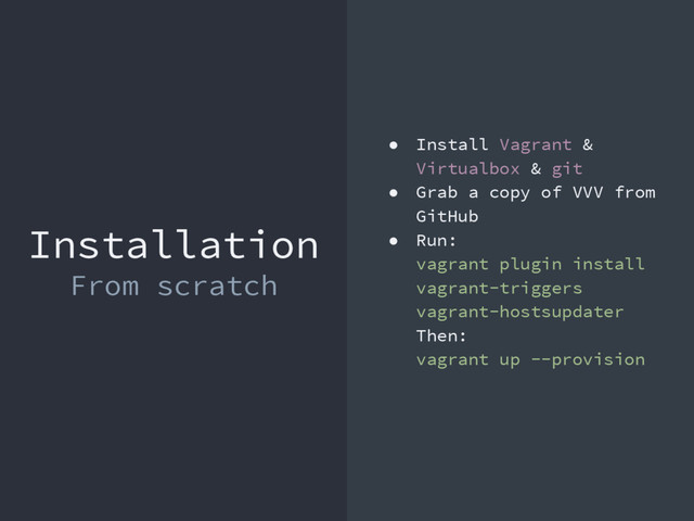 Installation
From scratch
● Install Vagrant &
Virtualbox & git
● Grab a copy of VVV from
GitHub
● Run:
vagrant plugin install
vagrant-triggers
vagrant-hostsupdater
Then:
vagrant up --provision

