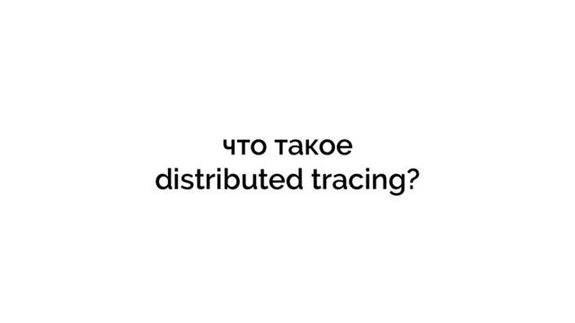 что такое
distributed tracing?

