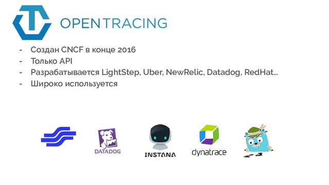- Создан CNCF в конце 2016
- Только API
- Разрабатывается LightStep, Uber, NewRelic, Datadog, RedHat…
- Широко используется
