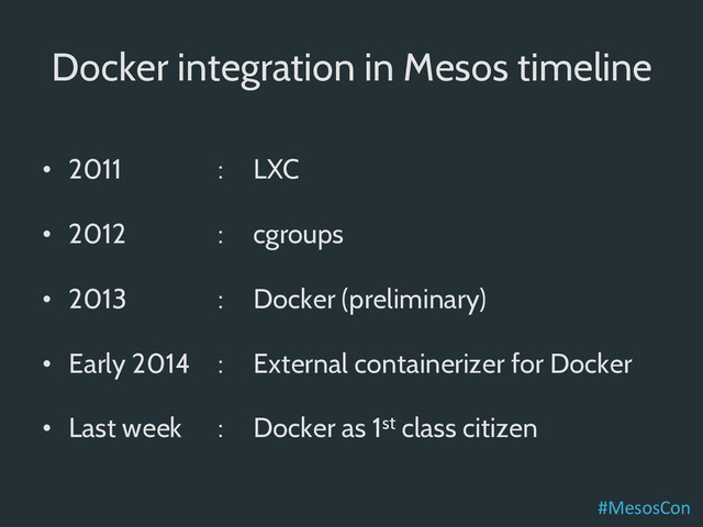 Docker integration in Mesos timeline
•  2011 : LXC
•  2012 : cgroups
•  2013 : Docker (preliminary)
•  Early 2014 : External containerizer for Docker
•  Last week : Docker as 1st class citizen
#MesosCon	  
