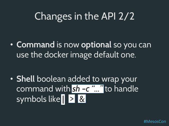 Changes in the API 2/2
•  Command is now optional so you can
use the docker image default one.
•  Shell boolean added to wrap your
command with sh –c “…” to handle
symbols like | > &
#MesosCon	  
