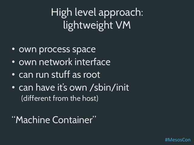 High level approach:
lightweight VM
•  own process space
•  own network interface
•  can run stuff as root
•  can have it’s own /sbin/init
(different from the host)
“Machine Container”
#MesosCon	  
