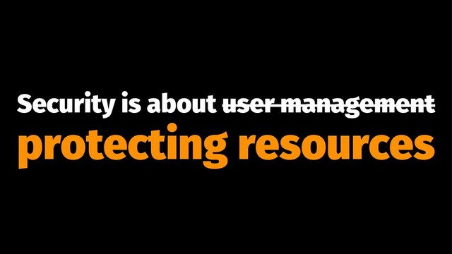Security is about user management
protecting resources
