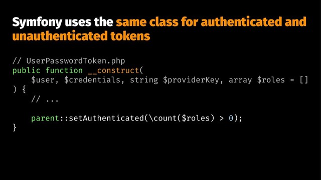 Symfony uses the same class for authenticated and
unauthenticated tokens
// UserPasswordToken.php
public function __construct(
$user, $credentials, string $providerKey, array $roles = []
) {
// ...
parent::setAuthenticated(\count($roles) > 0);
}
