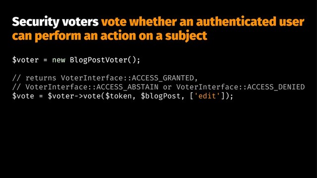 Security voters vote whether an authenticated user
can perform an action on a subject
$voter = new BlogPostVoter();
// returns VoterInterface::ACCESS_GRANTED,
// VoterInterface::ACCESS_ABSTAIN or VoterInterface::ACCESS_DENIED
$vote = $voter->vote($token, $blogPost, ['edit']);
