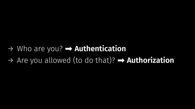 → Who are you? ➡ Authentication
→ Are you allowed (to do that)? ➡ Authorization
