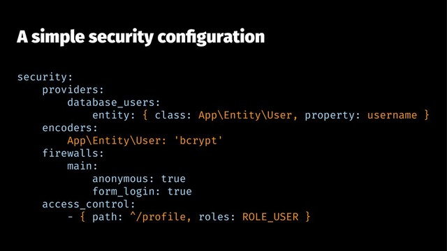 A simple security conﬁguration
security:
providers:
database_users:
entity: { class: App\Entity\User, property: username }
encoders:
App\Entity\User: 'bcrypt'
firewalls:
main:
anonymous: true
form_login: true
access_control:
- { path: ^/profile, roles: ROLE_USER }
