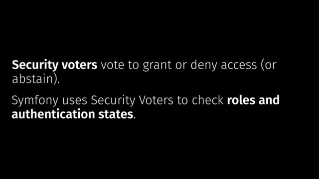 Security voters vote to grant or deny access (or
abstain).
Symfony uses Security Voters to check roles and
authentication states.
