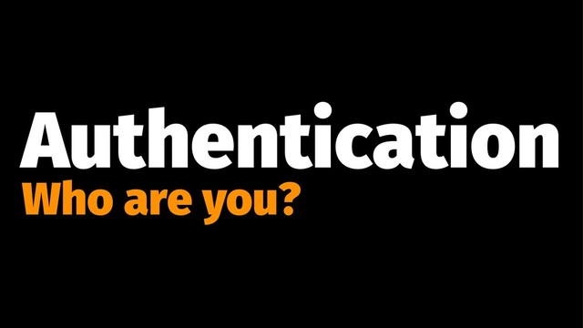 Authentication
Who are you?
