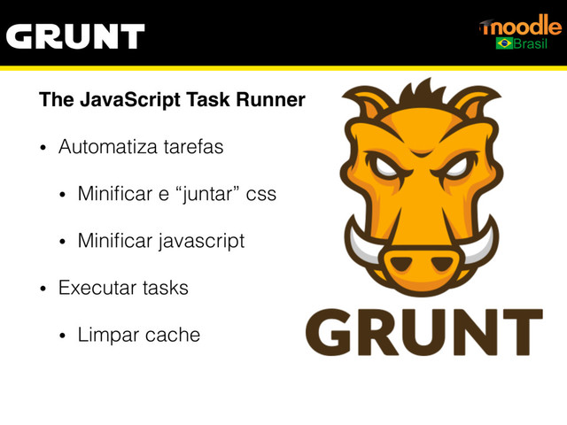 grunt
The JavaScript Task Runner
• Automatiza tarefas
• Miniﬁcar e “juntar” css
• Miniﬁcar javascript
• Executar tasks
• Limpar cache
