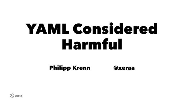 YAML Considered
Harmful
Philipp Krenn̴̴̴̴@xeraa
