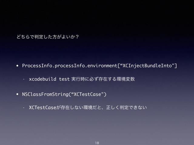 ͲͪΒͰ൑ఆͨ͠ํ͕Α͍͔ʁ
• ProcessInfo.processInfo.environment[“XCInjectBundleInto"]
 xcodebuild test࣮ߦ࣌ʹඞͣଘࡏ͢Δ؀ڥม਺
• NSClassFromString(“XCTestCase")
 XCTestCase͕ଘࡏ͠ͳ͍؀ڥͩͱɺਖ਼͘͠൑ఆͰ͖ͳ͍

