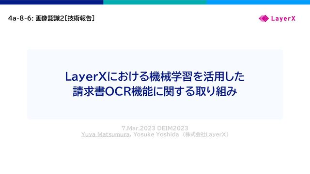 LayerXにおける機械学習を活用した
請求書OCR機能に関する取り組み
7.Mar.2023 DEIM2023
Yuya Matsumura, Yosuke Yoshida （株式会社LayerX）
4a-8-6: 画像認識２[技術報告]
