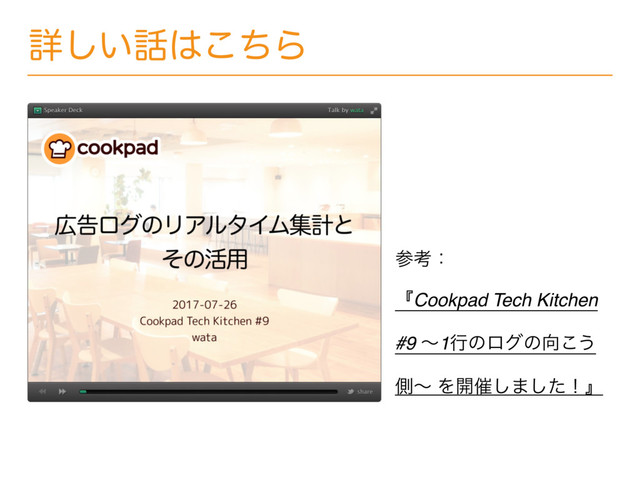 ৄ͍͠࿩͸ͪ͜Β
ࢀߟɿ
ʰCookpad Tech Kitchen
#9 ʙ1ߦͷϩάͷ޲͜͏
ଆʙ Λ։࠵͠·ͨ͠ʂʱ
