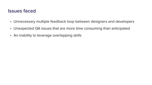 Issues faced
8 Unnecessary multiple feedback loop between designers and developer3
8 Unexpected QA issues that are more time consuming than anticipate
8 An inability to leverage overlapping skills
