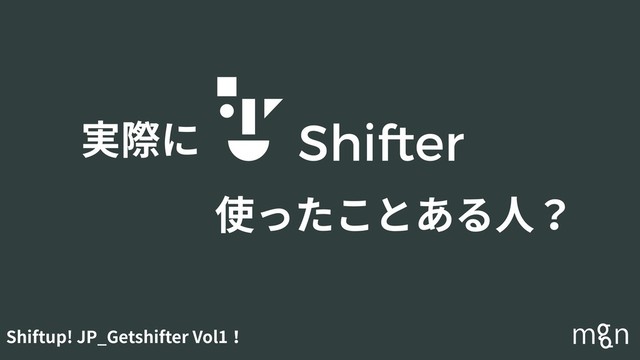 Shiftup! JP_Getshifter Vol1！
実際に
使ったことある⼈？
