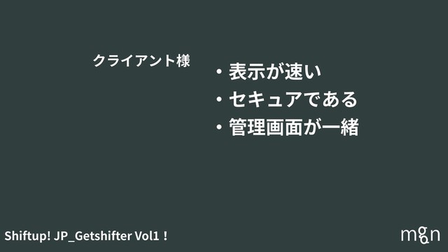 Shiftup! JP_Getshifter Vol1！
・表⽰が速い
・セキュアである
・管理画⾯が⼀緒
クライアント様
