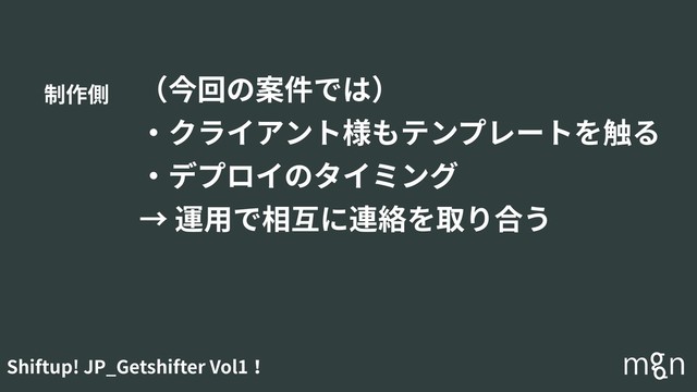 Shiftup! JP_Getshifter Vol1！
（今回の案件では）
・クライアント様もテンプレートを触る
・デプロイのタイミング
→ 運⽤で相互に連絡を取り合う
制作側
