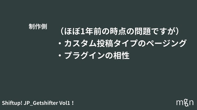 Shiftup! JP_Getshifter Vol1！
（ほぼ1年前の時点の問題ですが）
・カスタム投稿タイプのページング
・プラグインの相性
制作側
