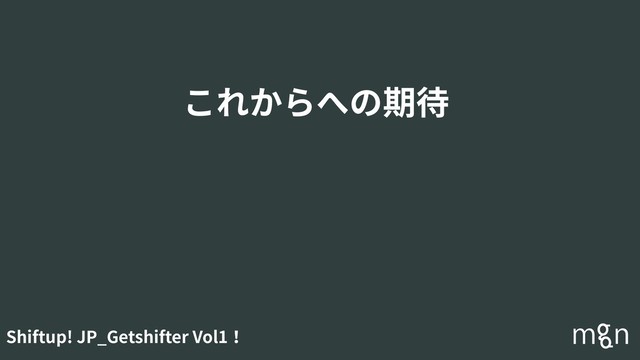 Shiftup! JP_Getshifter Vol1！
これからへの期待
