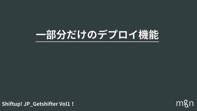 Shiftup! JP_Getshifter Vol1！
⼀部分だけのデプロイ機能
