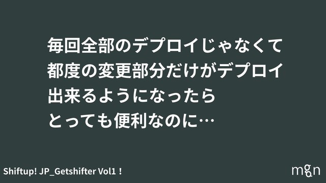Shiftup! JP_Getshifter Vol1！
毎回全部のデプロイじゃなくて
都度の変更部分だけがデプロイ
出来るようになったら
とっても便利なのに…
