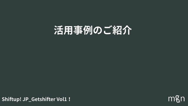 Shiftup! JP_Getshifter Vol1！
活⽤事例のご紹介
