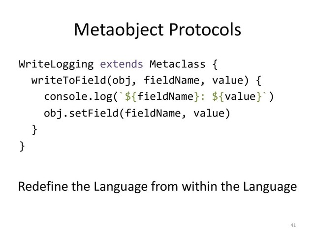 Metaobject Protocols
WriteLogging extends Metaclass {
writeToField(obj, fieldName, value) {
console.log(`${fieldName}: ${value}`)
obj.setField(fieldName, value)
}
}
41
Redefine the Language from within the Language
