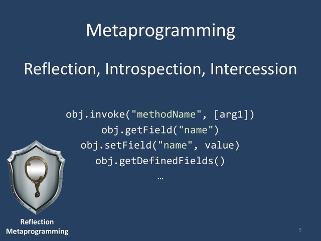Metaprogramming
Reflection, Introspection, Intercession
obj.invoke("methodName", [arg1])
obj.getField("name")
obj.setField("name", value)
obj.getDefinedFields()
…
5
Reflection
Metaprogramming
