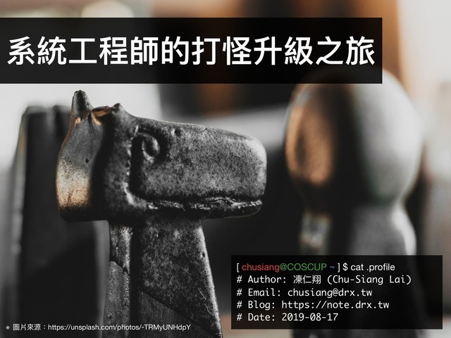 ※ 圖片來來源：https://unsplash.com/photos/-TRMyUNHdpY
系統⼯工程師的打怪升級之旅
[ chusiang@COSCUP ~ ] $ cat .proﬁle

# Author: 凍仁翔 (Chu-Siang Lai)

# Email: chusiang@drx.tw
# Blog: https://note.drx.tw
# Date: 2019-08-17
