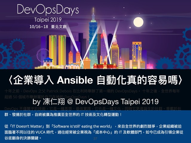 37
〈企業導入 Ansible ⾃自動化真的容易易嗎〉
by 凍仁翔 @ DevOpsDays Taipei 2019

