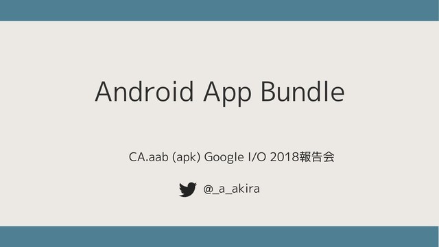Android App Bundle
@_a_akira
CA.aab (apk) Google I/O 2018報告会

