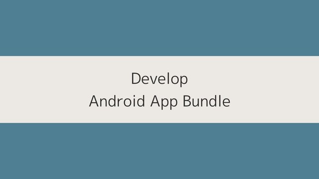 Develop 
Android App Bundle

