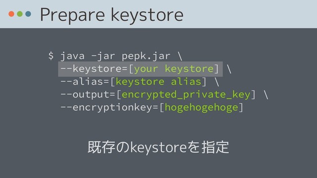  
$ java -jar pepk.jar \ 
--keystore=[your keystore] \
--alias=[keystore alias] \ 
--output=[encrypted_private_key] \ 
--encryptionkey=[hogehogehoge]
Prepare keystore
既存のkeystoreを指定

