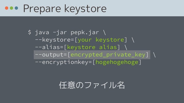  
$ java -jar pepk.jar \ 
--keystore=[your keystore] \
--alias=[keystore alias] \ 
--output=[encrypted_private_key] \ 
--encryptionkey=[hogehogehoge]
Prepare keystore
任意のファイル名
