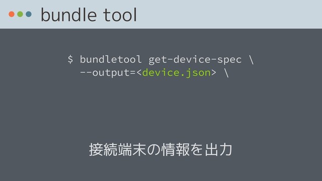 bundle tool
$ bundletool get-device-spec \ 
--output= \
接続端末の情報を出力
