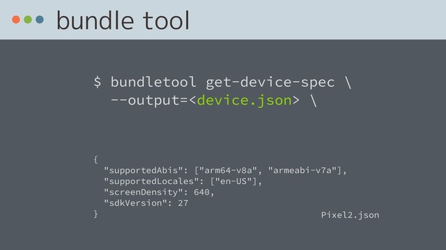 bundle tool
$ bundletool get-device-spec \ 
--output= \
{
"supportedAbis": ["arm64-v8a", "armeabi-v7a"],
"supportedLocales": ["en-US"],
"screenDensity": 640,
"sdkVersion": 27
} Pixel2.json
