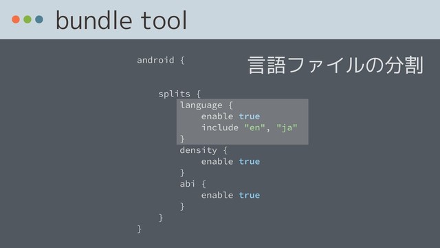 bundle tool
android {
splits {
language {
enable true
include "en", "ja"
}
density {
enable true
}
abi {
enable true
}
}
}
言語ファイルの分割
